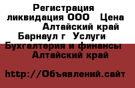 Регистрация, ликвидация ООО › Цена ­ 1 000 - Алтайский край, Барнаул г. Услуги » Бухгалтерия и финансы   . Алтайский край